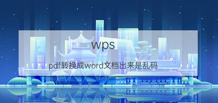 wps pdf转换成word文档出来是乱码 pdf转word成了乱码怎么办？